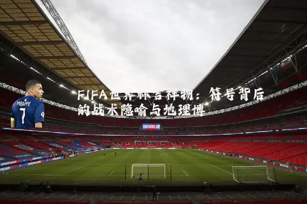 FIFA世界杯吉祥物:符号背后的战术隐喻与地理博弈