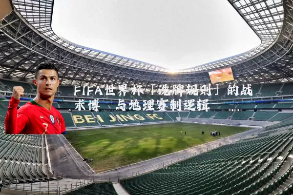FIFA世界杯「洗牌规则」的战术博弈与地理赛制逻辑