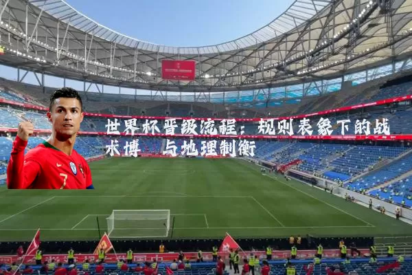 世界杯晋级流程：规则表象下的战术博弈与地理制衡