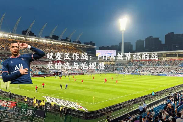 双赛区作战:FIFA世界杯的战术暗流与地理博弈