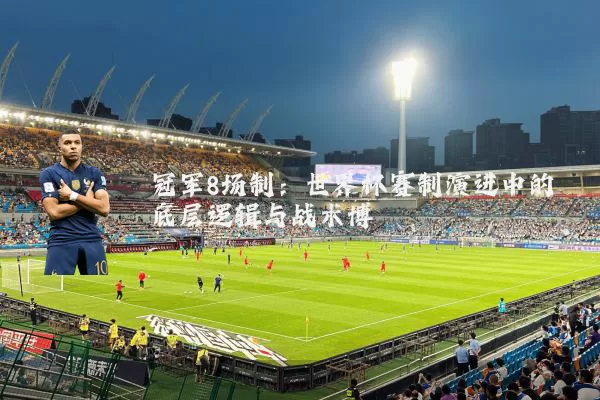 冠军8场制：世界杯赛制演进中的底层逻辑与战术博弈