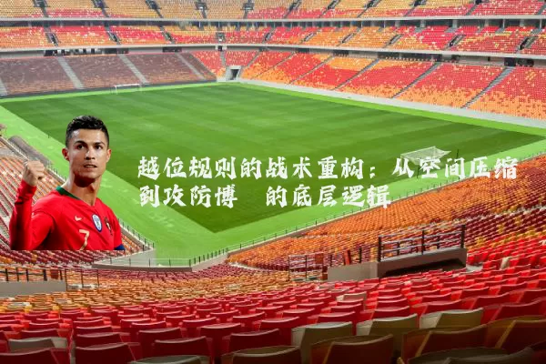 越位规则的战术重构:从空间压缩到攻防博弈的底层逻辑