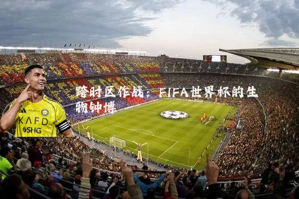 跨时区作战:FIFA世界杯的生物钟博弈