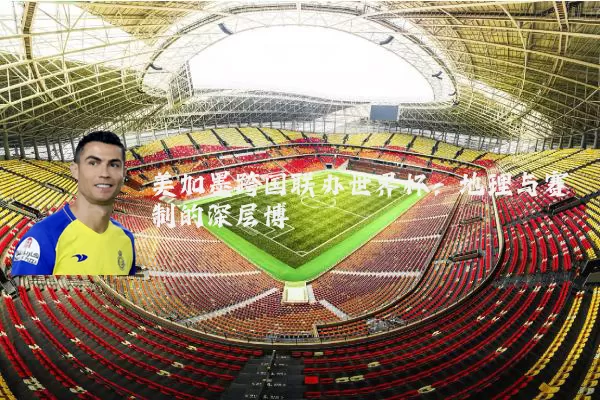 美加墨跨国联办世界杯:地理与赛制的深层博弈