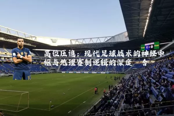 高位压迫：现代足球战术的神经中枢与地理赛制逻辑的深度耦合