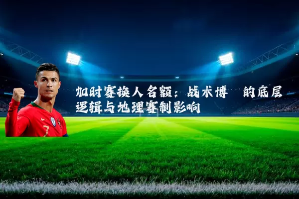 加时赛换人名额：战术博弈的底层逻辑与地理赛制影响