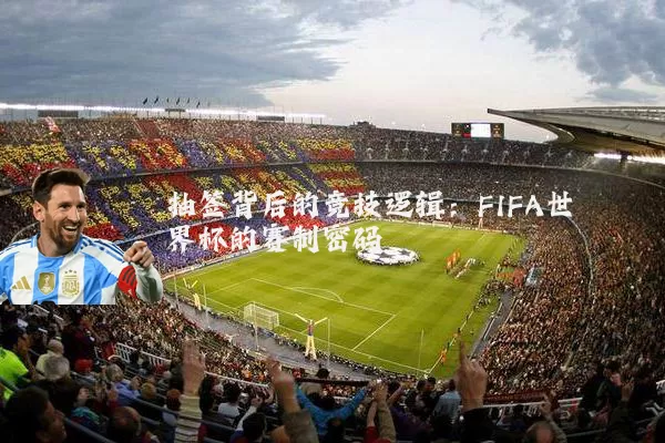 抽签背后的竞技逻辑：FIFA世界杯的赛制密码