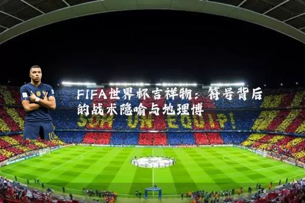 FIFA世界杯吉祥物：符号背后的战术隐喻与地理博弈